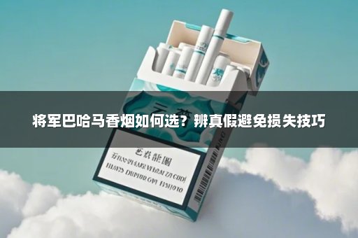 将军巴哈马香烟如何选？辨真假避免损失技巧