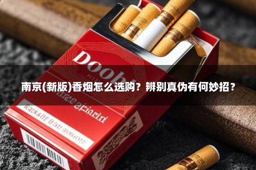 南京(新版)香烟怎么选购？辨别真伪有何妙招？