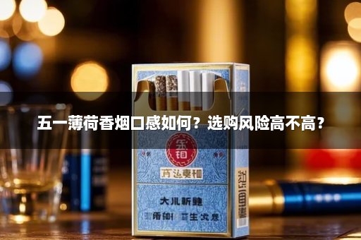 五一薄荷香烟口感如何？选购风险高不高？