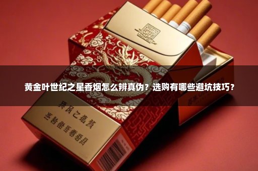黄金叶世纪之星香烟怎么辨真伪？选购有哪些避坑技巧？